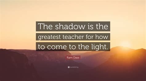 Ram Dass Quote: “The shadow is the greatest teacher for how to come to the light.”