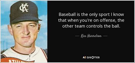 Ken Harrelson quote: Baseball is the only sport I know that when you're...