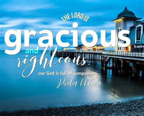 The Lord is gracious and righteous; our God is full of compassion. Psalm 116:5