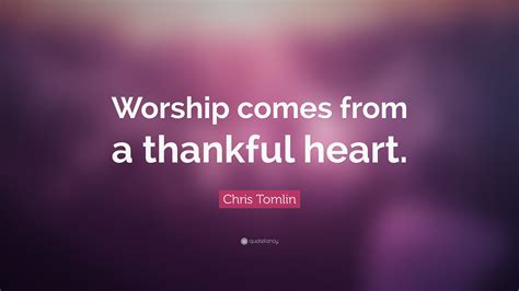 Chris Tomlin Quote: “Worship comes from a thankful heart.”