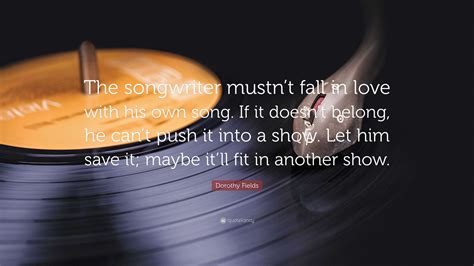 Dorothy Fields Quote: “The songwriter mustn’t fall in love with his own song. If it doesn’t ...