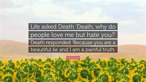 Anonymous Quote: “Life asked Death ‘Death, why do people love me but hate you?’ Death responded ...