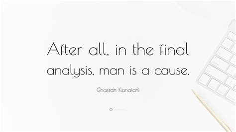 Ghassan Kanafani Quote: “After all, in the final analysis, man is a cause.”