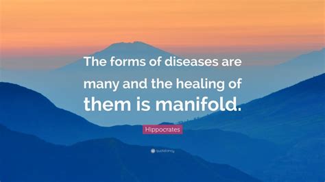 Hippocrates Quote: “The forms of diseases are many and the healing of them is manifold.”