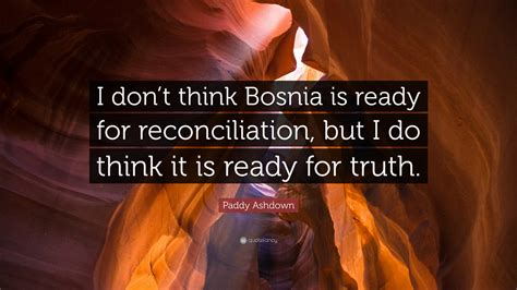 Paddy Ashdown Quote: “I don’t think Bosnia is ready for reconciliation ...