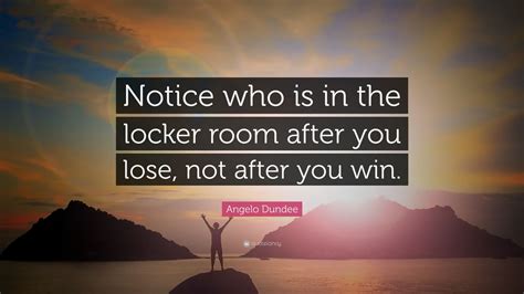 Angelo Dundee Quote: “Notice who is in the locker room after you lose ...