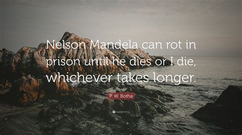 P. W. Botha Quote: “Nelson Mandela can rot in prison until he dies or I ...