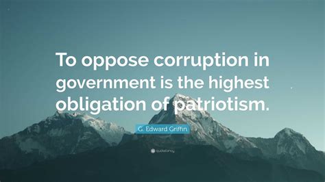 G. Edward Griffin Quote: “To oppose corruption in government is the highest obligation of ...