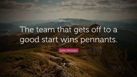 John McGraw Quote: “The team that gets off to a good start wins pennants.”