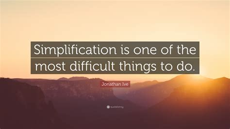 Jonathan Ive Quote: “Simplification is one of the most difficult things to do.”