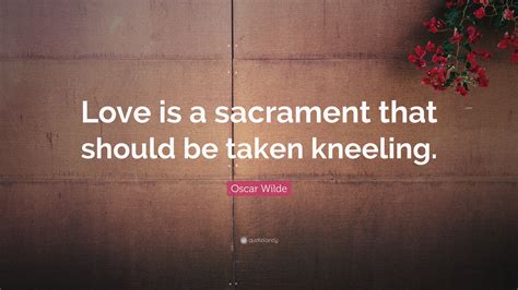 Oscar Wilde Quote: “Love is a sacrament that should be taken kneeling.”