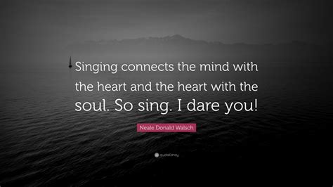 Neale Donald Walsch Quote: “Singing connects the mind with the heart and the heart with the soul ...