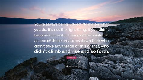 “You’re always being judged. No matter what you do, it’s not the right thing. If you didn’t ...