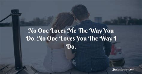 No one loves me the way you do. No one loves you the way I do. - love status for girlfriend