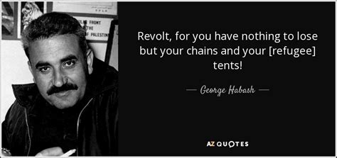 George Habash quote: Revolt, for you have nothing to lose but your chains...