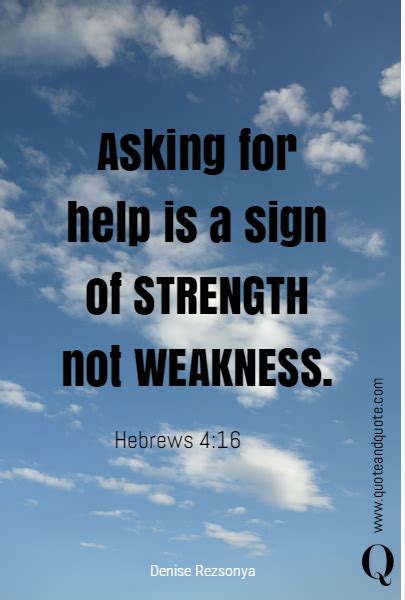 Asking for help is a sign of STRENGTH not WEAKNESS. Hebrews 4:16