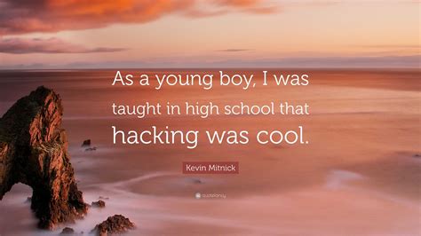 Kevin Mitnick Quote: “As a young boy, I was taught in high school that hacking was cool.”