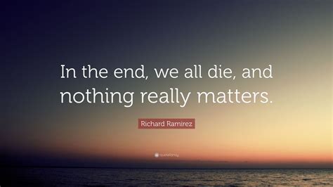 Richard Ramirez Quote: “In the end, we all die, and nothing really matters.” (7 wallpapers ...