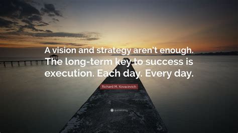 Richard M. Kovacevich Quote: “A vision and strategy aren’t enough. The long-term key to success ...