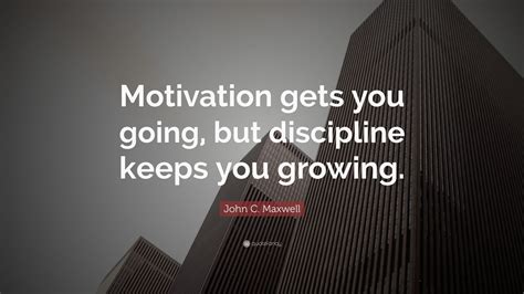 John C. Maxwell Quote: “Motivation gets you going, but discipline keeps you growing.” (33 ...