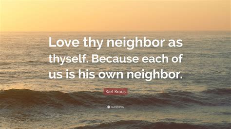 Karl Kraus Quote: “Love thy neighbor as thyself. Because each of us is his own neighbor.”