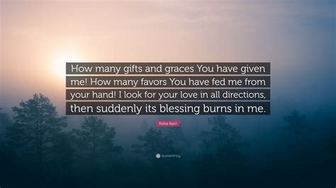 Rabia Basri Quote: “How many gifts and graces You have given me! How many favors You have fed me ...