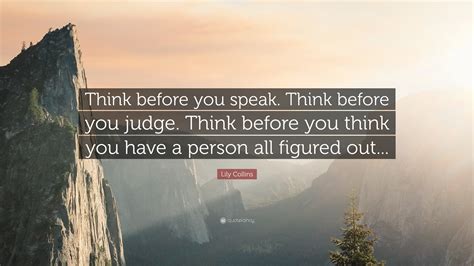 Lily Collins Quote: “Think before you speak. Think before you judge ...