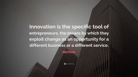 Peter F. Drucker Quote: “Innovation is the specific tool of entrepreneurs, the means by which ...