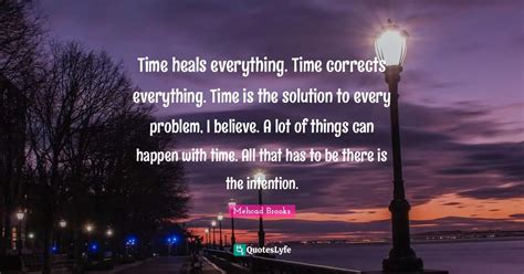 Time heals everything. Time corrects everything. Time is the solution ... Quote by Mehcad Brooks ...