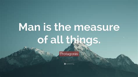 Protagoras Quote: “Man is the measure of all things.”