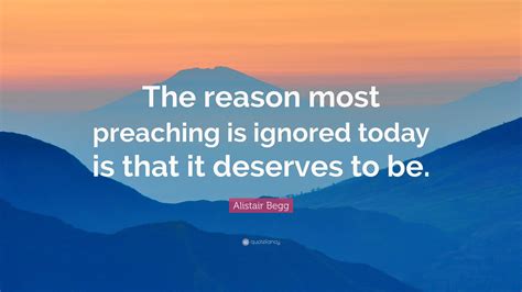 Alistair Begg Quote: “The reason most preaching is ignored today is that it deserves to be.”