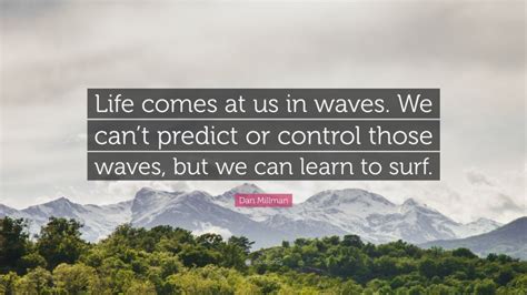 Dan Millman Quote: “Life comes at us in waves. We can’t predict or control those waves, but we ...