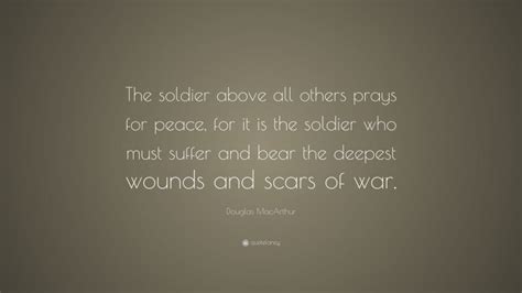 Douglas MacArthur Quote: “The soldier above all others prays for peace, for it is the soldier ...