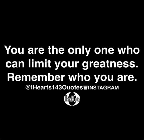 You are the only one who can limit your greatness. Remember who you are ...