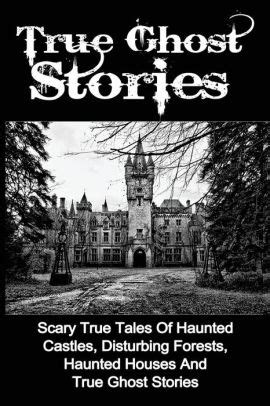 True Ghost Stories: Scary True Tales Of Haunted Castles, Disturbing ...