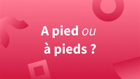 Écrit-on « à pieds » ou « à pied » ? | Blog Insights