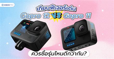 เทียบฟีเจอร์เด่น gopro 12 vs 11 ควรซื้อรุ่นไหนดีกว่ากัน? - Aquapro