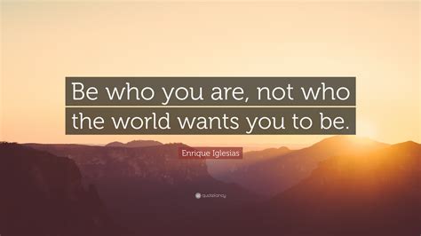 Enrique Iglesias Quote: “Be who you are, not who the world wants you to be.”