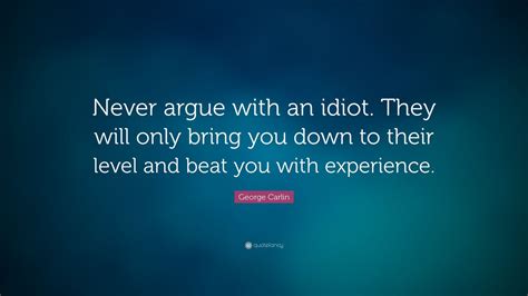 George Carlin Quote: “Never argue with an idiot. They will only bring you down to their level ...