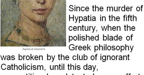 Since the murder of Hypatia in the fifth century, when the polished blade of Greek philosophy ...