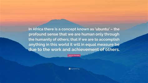 “In Africa there is a concept known as ‘ubuntu’ – the profound sense that we are human only ...