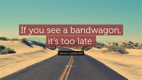 James Goldsmith Quote: “If you see a bandwagon, it’s too late.”