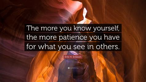 Erik H. Erikson Quote: “The more you know yourself, the more patience ...