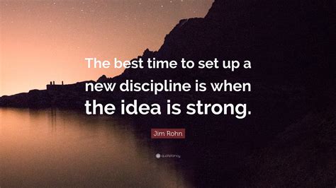 Jim Rohn Quote: “The best time to set up a new discipline is when the idea is strong.”