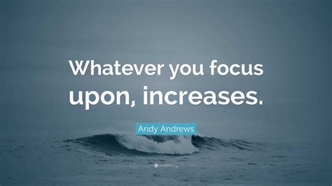 Andy Andrews Quote: “Whatever you focus upon, increases.”