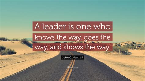 John C. Maxwell Quote: “A leader is one who knows the way, goes the way ...