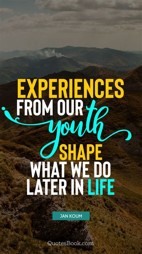 Experiences from our youth shape what we do later in life. - Quote by ...