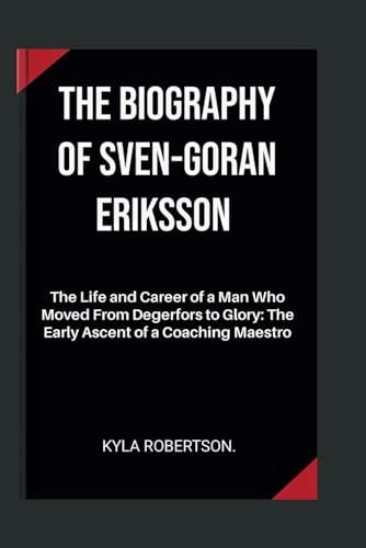 THE BIOGRAPHY OF SVEN-GORAN ERIKSSON: The Life and Career of a Man Who ...