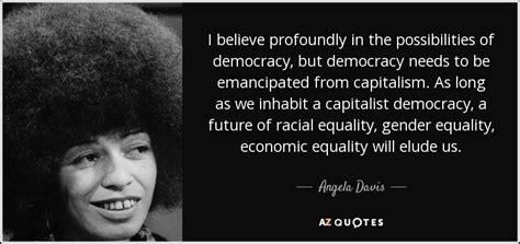 Angela Davis quote: I believe profoundly in the possibilities of democracy, but democracy...