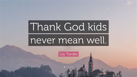 Lily Tomlin Quote: “Thank God kids never mean well.”